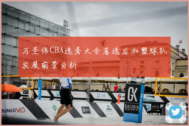 万圣伟CBA选秀大会落选后加盟球队发展前景分析
