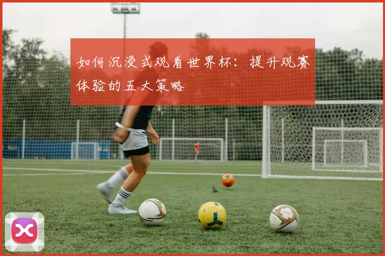 如何沉浸式观看世界杯：提升观赛体验的五大策略