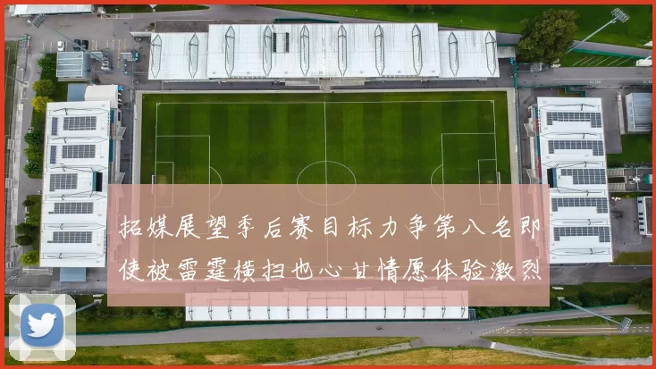 拓媒展望季后赛目标力争第八名即使被雷霆横扫也心甘情愿体验激烈竞争