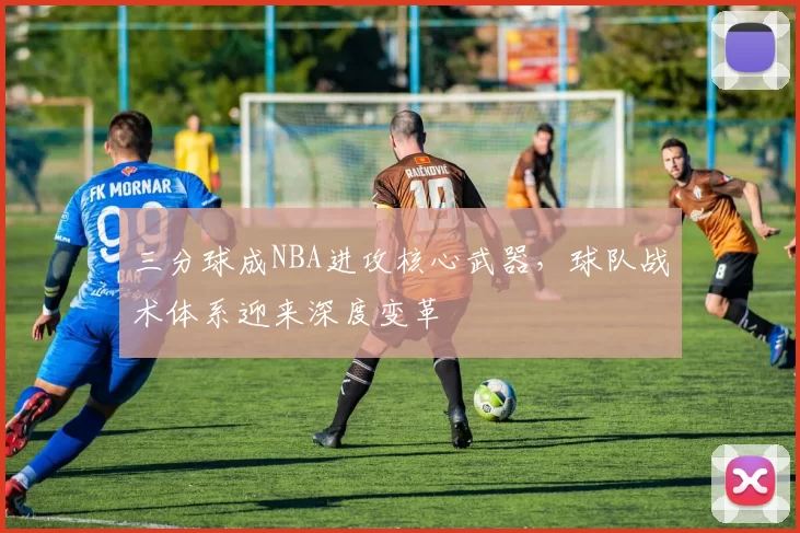 三分球成NBA进攻核心武器，球队战术体系迎来深度变革
