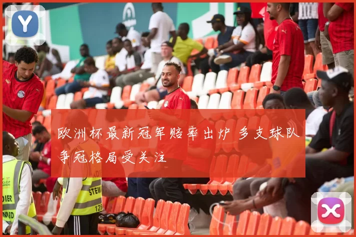 欧洲杯最新冠军赔率出炉 多支球队争冠格局受关注