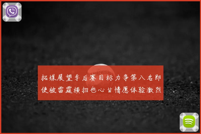 拓媒展望季后赛目标力争第八名即使被雷霆横扫也心甘情愿体验激烈竞争