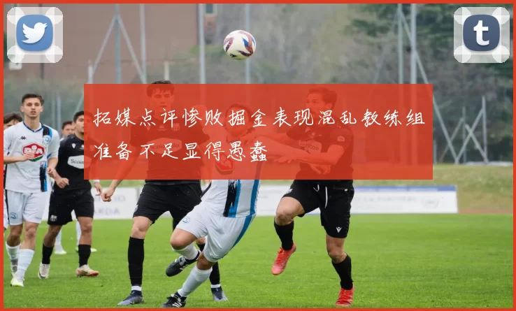 拓媒点评惨败掘金表现混乱教练组准备不足显得愚蠢