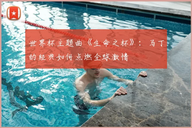 世界杯主题曲《生命之杯》:马丁的经典如何点燃全球激情