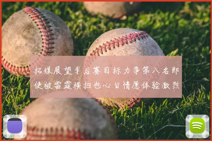 拓媒展望季后赛目标力争第八名即使被雷霆横扫也心甘情愿体验激烈竞争