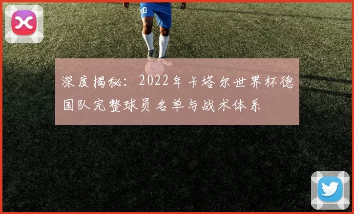 深度揭秘:2022年卡塔尔世界杯德国队完整球员名单与战术体系