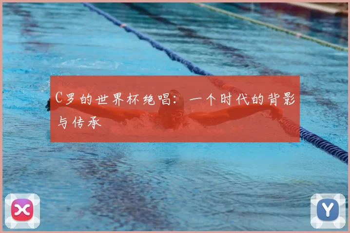 C罗的世界杯绝唱：一个时代的背影与传承