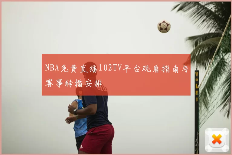 NBA免费直播102TV平台观看指南与赛事转播安排