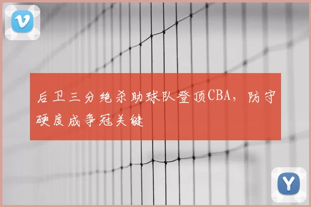 后卫三分绝杀助球队登顶CBA，防守硬度成争冠关键