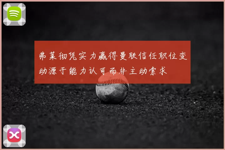 弗莱彻凭实力赢得曼联信任职位变动源于能力认可而非主动索求
