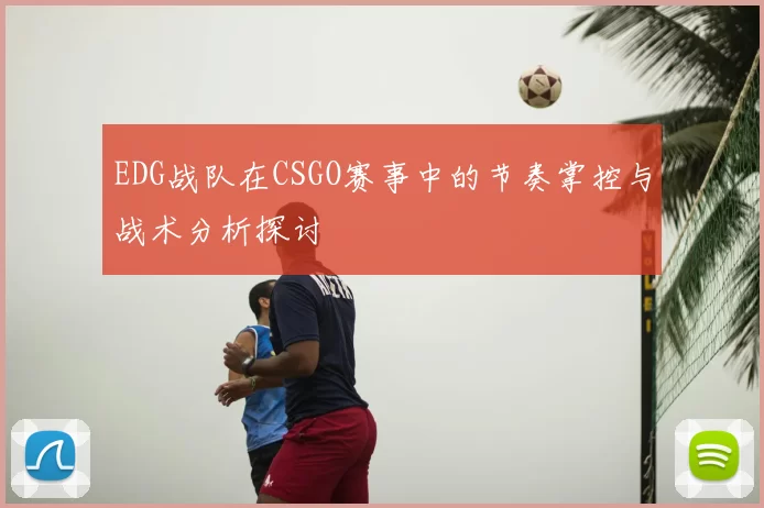 EDG战队在CSGO赛事中的节奏掌控与战术分析探讨