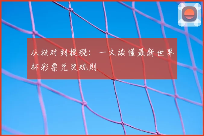从核对到提现：一文读懂最新世界杯彩票兑奖规则