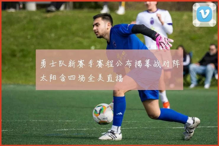 勇士队新赛季赛程公布揭幕战对阵太阳含四场全美直播