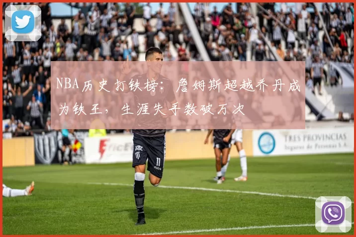 NBA历史打铁榜:詹姆斯超越乔丹成为铁王,生涯失手数破万次