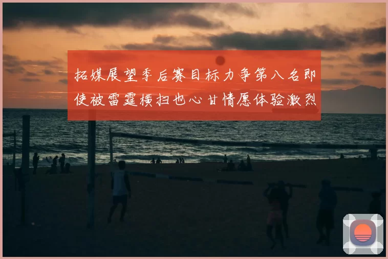 拓媒展望季后赛目标力争第八名即使被雷霆横扫也心甘情愿体验激烈竞争