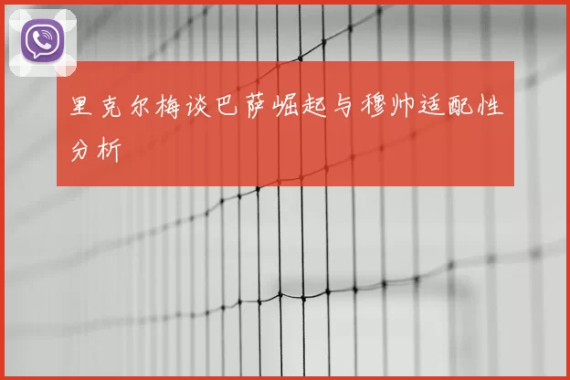 里克尔梅谈巴萨崛起与穆帅适配性分析