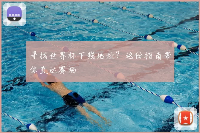 寻找世界杯下载地址?这份指南带你直达赛场