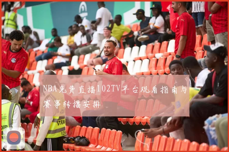 NBA免费直播102TV平台观看指南与赛事转播安排