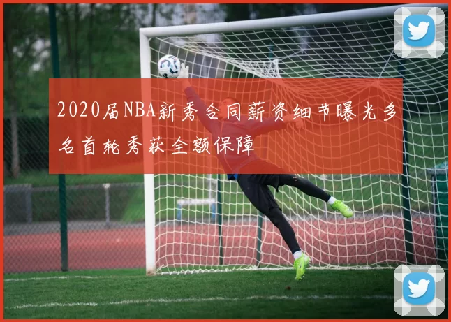 2020届NBA新秀合同薪资细节曝光多名首轮秀获全额保障