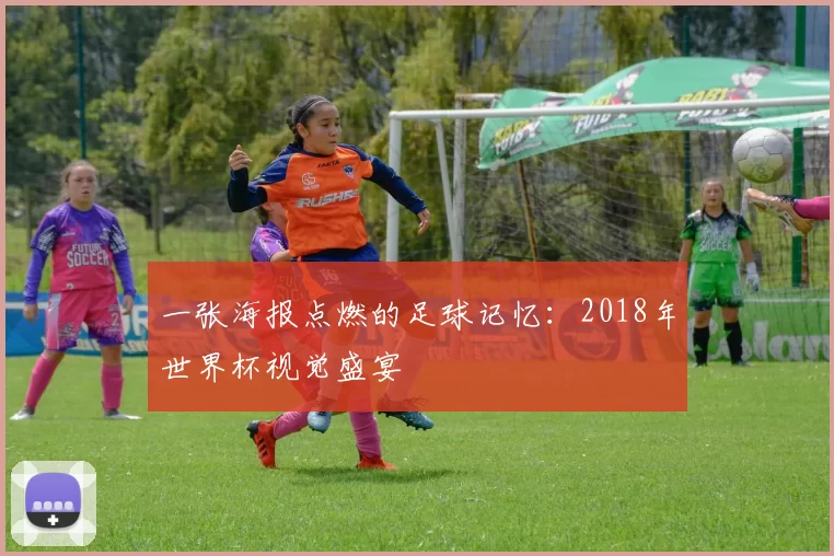 一张海报点燃的足球记忆：2018年世界杯视觉盛宴