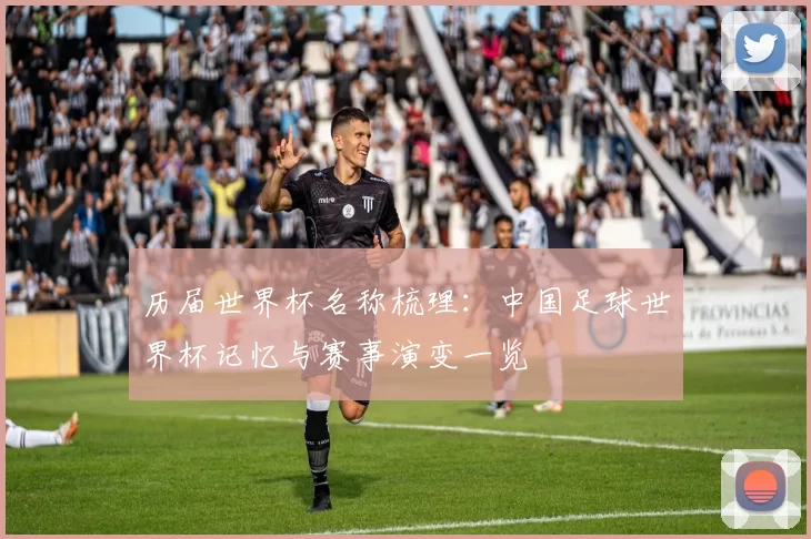 历届世界杯名称梳理:中国足球世界杯记忆与赛事演变一览