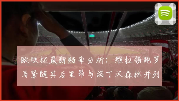 欧联杯最新赔率分析：维拉领跑罗马紧随其后里昂与诺丁汉森林并列争夺第三