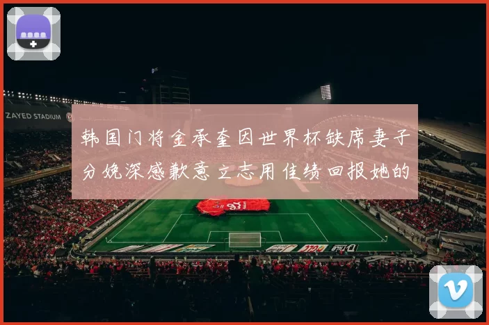 韩国门将金承奎因世界杯缺席妻子分娩深感歉意立志用佳绩回报她的支持