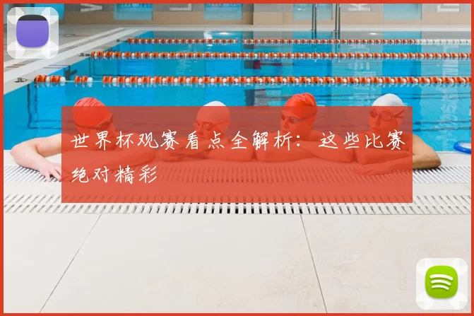 世界杯观赛看点全解析:这些比赛绝对精彩