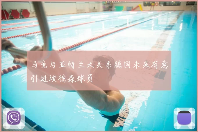 马竞与亚特兰大关系稳固未来有意引进埃德森球员