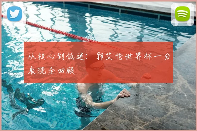 从核心到低迷:郭艾伦世界杯一分表现全回顾