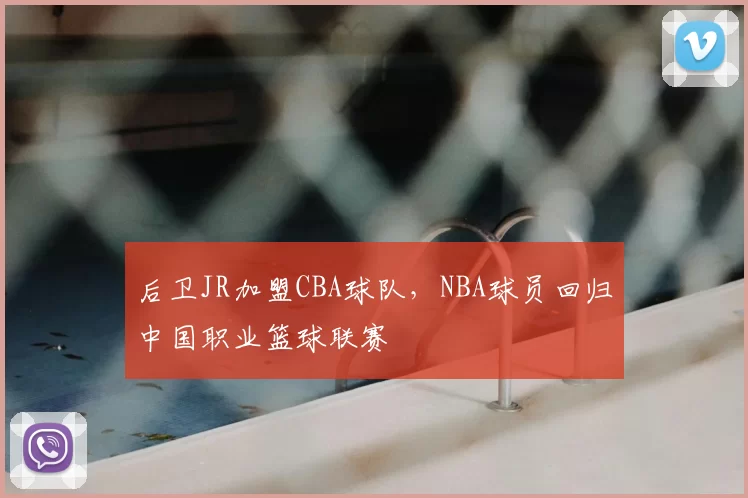 后卫JR加盟CBA球队,NBA球员回归中国职业篮球联赛