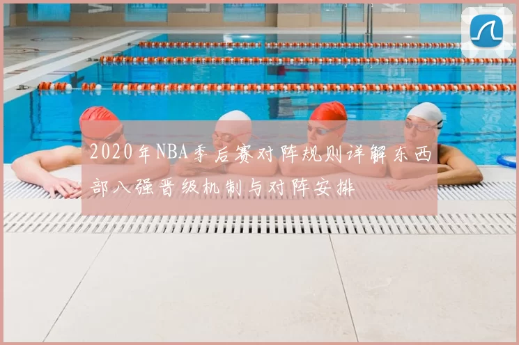 2020年NBA季后赛对阵规则详解东西部八强晋级机制与对阵安排
