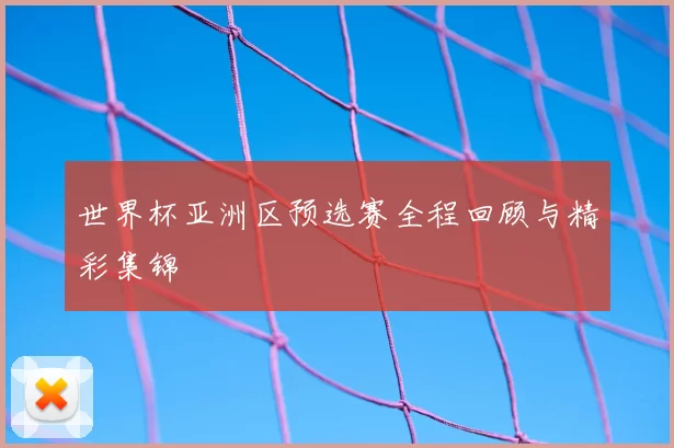 世界杯亚洲区预选赛全程回顾与精彩集锦