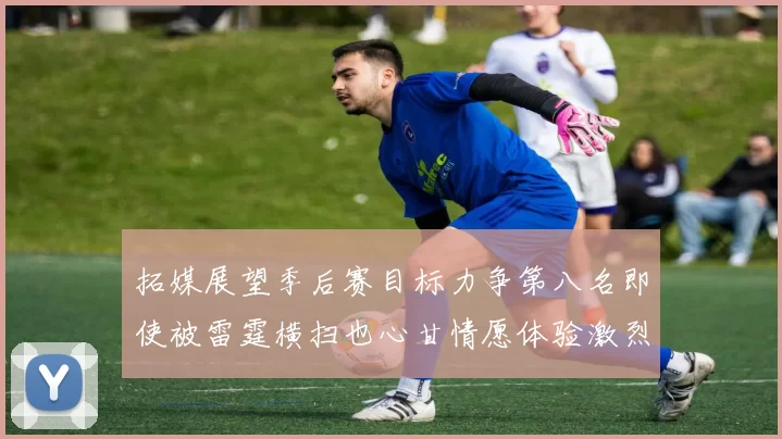 拓媒展望季后赛目标力争第八名即使被雷霆横扫也心甘情愿体验激烈竞争