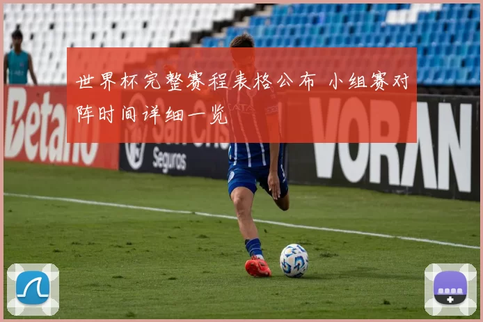 世界杯完整赛程表格公布 小组赛对阵时间详细一览