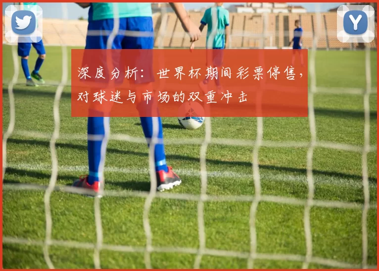 深度分析:世界杯期间彩票停售,对球迷与市场的双重冲击