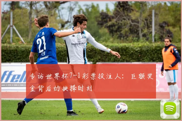专访世界杯7-1彩票投注人：巨额奖金背后的抉择时刻