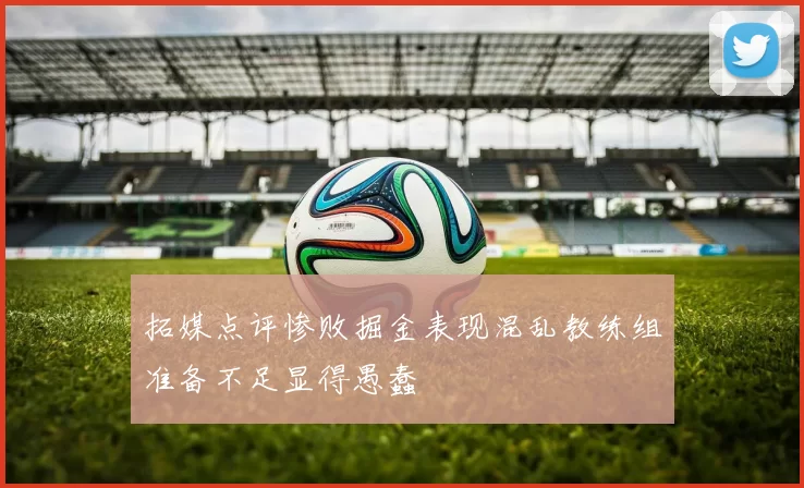 拓媒点评惨败掘金表现混乱教练组准备不足显得愚蠢