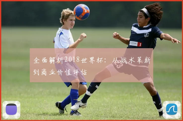 全面解析2018世界杯：从战术革新到商业价值评估